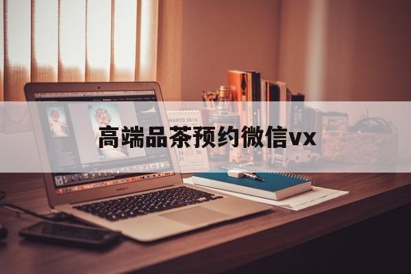 衡阳关于高端品茶预约微信vx的信息